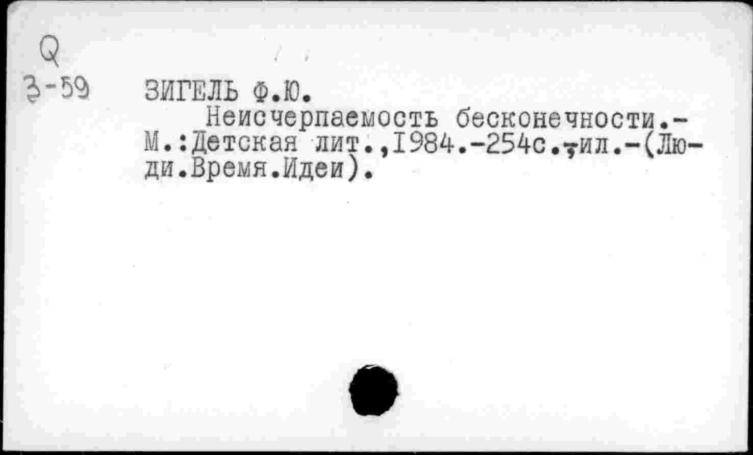 ﻿5
?>-55 ЗИГЕЛЬ Ф.Ю.
Неисчерпаемость бесконечности.-М.:Детская лит.,1984.-254с.тил.-(Люди. Время.Идеи).